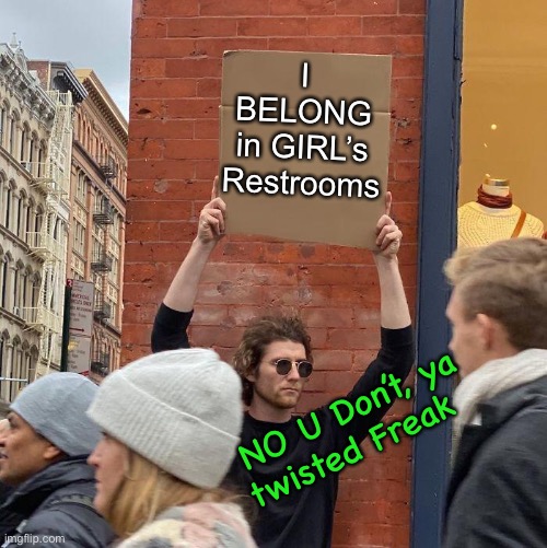 Not in THIS World.  Bizarro World—maybe—but not in This World | I
BELONG
in GIRL’s
Restrooms; NO U Don’t, ya
twisted Freak | image tagged in memes,guy holding cardboard sign,why are the mental cases so loud n insisting,why do we act like it deserves discussion,fjb | made w/ Imgflip meme maker