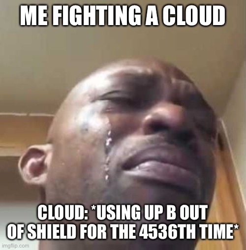 It’s true tho | ME FIGHTING A CLOUD; CLOUD: *USING UP B OUT OF SHIELD FOR THE 4536TH TIME* | image tagged in crying black guy | made w/ Imgflip meme maker