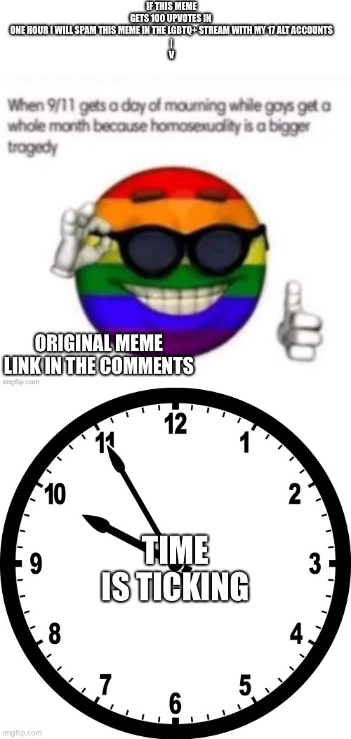 IF THIS MEME GETS 100 UPVOTES IN 

ONE HOUR I WILL SPAM THIS MEME IN THE LGBTQ+ STREAM WITH MY 17 ALT ACCOUNTS
|
V; ORIGINAL MEME LINK IN THE COMMENTS; TIME IS TICKING | image tagged in cool lgbtq emoji,clock | made w/ Imgflip meme maker
