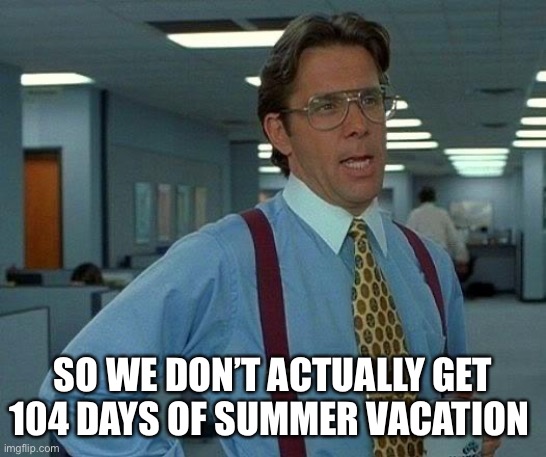 I have been lied to and betrayed and I will never recover no matter how many years I must come to terms with this truth | SO WE DON’T ACTUALLY GET 104 DAYS OF SUMMER VACATION | image tagged in memes,that would be great,phineas and ferb,summer vacation,summer,lies | made w/ Imgflip meme maker