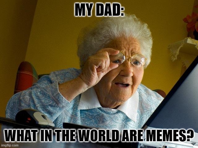 Based on a true story | MY DAD:; WHAT IN THE WORLD ARE MEMES? | image tagged in memes,grandma finds the internet,my dad | made w/ Imgflip meme maker
