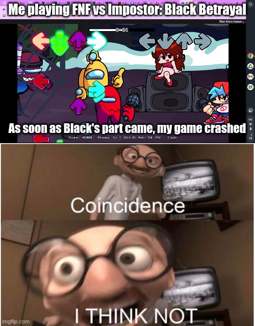 Black hacked the game?!?1?!?1?!?1?!?1 | Me playing FNF vs Impostor: Black Betrayal; As soon as Black's part came, my game crashed | image tagged in coincidence i think not | made w/ Imgflip meme maker