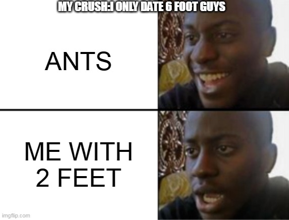 i guess i gotta stay single =\ | MY CRUSH:I ONLY DATE 6 FOOT GUYS; ANTS; ME WITH 2 FEET | image tagged in oh yeah oh no | made w/ Imgflip meme maker