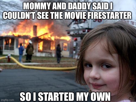 Firestarter | MOMMY AND DADDY SAID I COULDN’T SEE THE MOVIE FIRESTARTER; SO I STARTED MY OWN | image tagged in memes,disaster girl | made w/ Imgflip meme maker