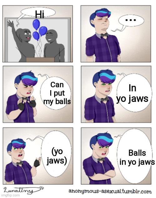 Anonymous Asexual | ... Hi; Can I put my balls; In yo jaws; (yo jaws); Balls in yo jaws | image tagged in anonymous asexual | made w/ Imgflip meme maker