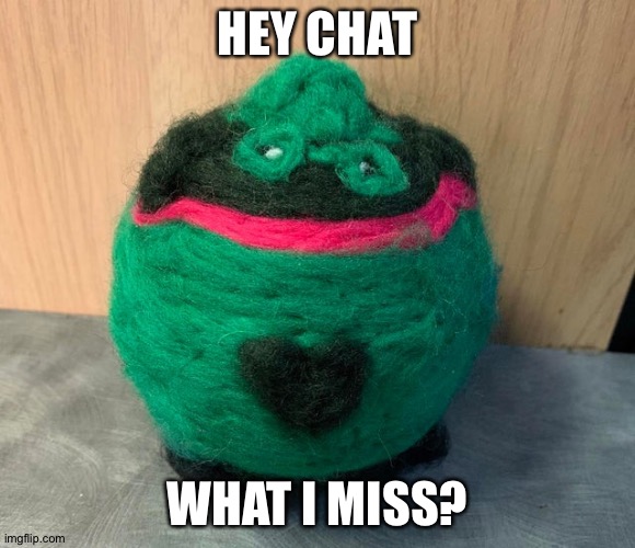 fat ass | HEY CHAT; WHAT I MISS? | image tagged in fat ass | made w/ Imgflip meme maker