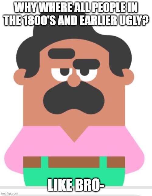 Duolingo man eyebrow raise | WHY WHERE ALL PEOPLE IN THE 1800'S AND EARLIER UGLY? LIKE BRO- | image tagged in duolingo man eyebrow raise | made w/ Imgflip meme maker