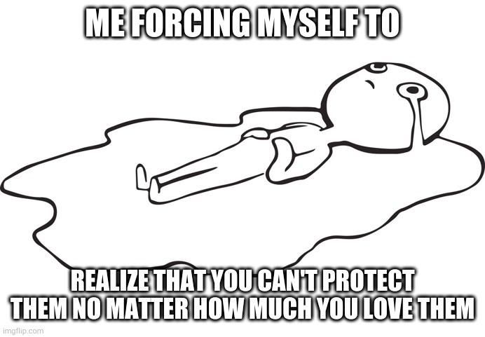 yep | ME FORCING MYSELF TO; REALIZE THAT YOU CAN'T PROTECT THEM NO MATTER HOW MUCH YOU LOVE THEM | image tagged in sad depressed meme | made w/ Imgflip meme maker