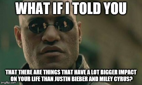 Headline News. | WHAT IF I TOLD YOU THAT THERE ARE THINGS THAT HAVE A LOT BIGGER IMPACT ON YOUR LIFE THAN JUSTIN BIEBER AND MILEY CYRUS? | image tagged in memes,matrix morpheus | made w/ Imgflip meme maker