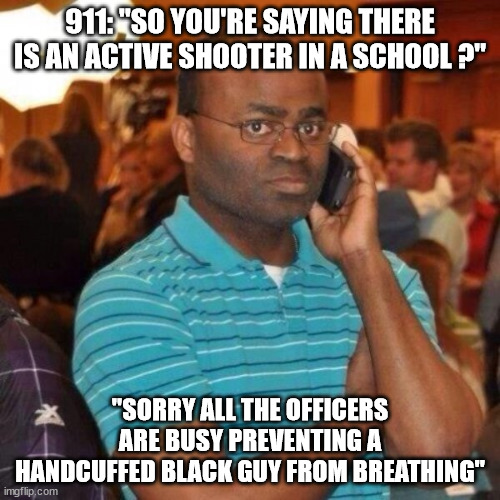 Policing | 911: "SO YOU'RE SAYING THERE IS AN ACTIVE SHOOTER IN A SCHOOL ?"; "SORRY ALL THE OFFICERS ARE BUSY PREVENTING A HANDCUFFED BLACK GUY FROM BREATHING" | image tagged in calling the police,gun,school,nra,police | made w/ Imgflip meme maker