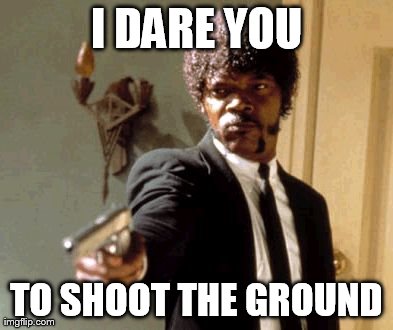 Say That Again I Dare You Meme | I DARE YOU TO SHOOT THE GROUND | image tagged in memes,say that again i dare you | made w/ Imgflip meme maker