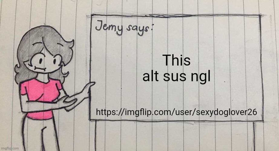 Could just be a satire acc idk | This alt sus ngl; https://imgflip.com/user/sexydoglover26 | image tagged in jemy temp drawn | made w/ Imgflip meme maker