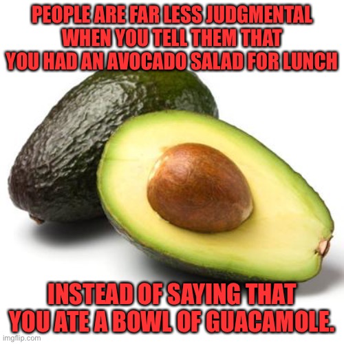 Diet advice | PEOPLE ARE FAR LESS JUDGMENTAL WHEN YOU TELL THEM THAT YOU HAD AN AVOCADO SALAD FOR LUNCH; INSTEAD OF SAYING THAT YOU ATE A BOWL OF GUACAMOLE. | image tagged in avocado guilt | made w/ Imgflip meme maker