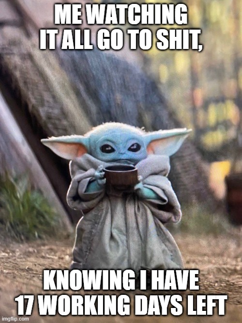 work stress be gone | ME WATCHING IT ALL GO TO SHIT, KNOWING I HAVE 17 WORKING DAYS LEFT | image tagged in baby yoda tea | made w/ Imgflip meme maker
