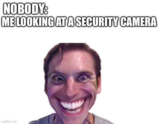 Everyone has done it | NOBODY:; ME LOOKING AT A SECURITY CAMERA | image tagged in funny | made w/ Imgflip meme maker