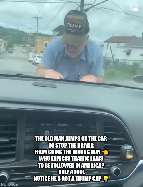 Only a fool | THE OLD MAN JUMPS ON THE CAR 
TO STOP THE DRIVER 
FROM GOING THE WRONG WAY 👈
WHO EXPECTS TRAFFIC LAWS 
TO BE FOLLOWED IN AMERICA? 
ONLY A FOOL
NOTICE HE'S GOT A TRUMP CAP 💡 | image tagged in traffic laws | made w/ Imgflip meme maker