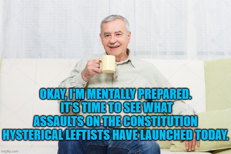 Dems REALLY hate the U.S. Constitution for some reason. | OKAY, I'M MENTALLY PREPARED.  IT'S TIME TO SEE WHAT ASSAULTS ON THE CONSTITUTION HYSTERICAL LEFTISTS HAVE LAUNCHED TODAY. | image tagged in prepared | made w/ Imgflip meme maker