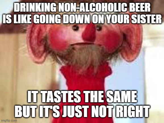 Scrawl |  DRINKING NON-ALCOHOLIC BEER IS LIKE GOING DOWN ON YOUR SISTER; IT TASTES THE SAME BUT IT'S JUST NOT RIGHT | image tagged in scrawl | made w/ Imgflip meme maker