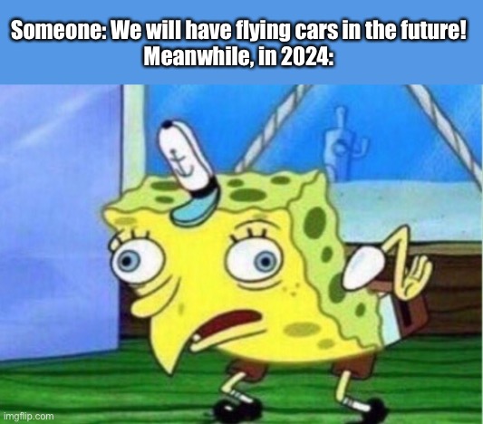 Oh god | Someone: We will have flying cars in the future!
Meanwhile, in 2024: | image tagged in memes,mocking spongebob | made w/ Imgflip meme maker