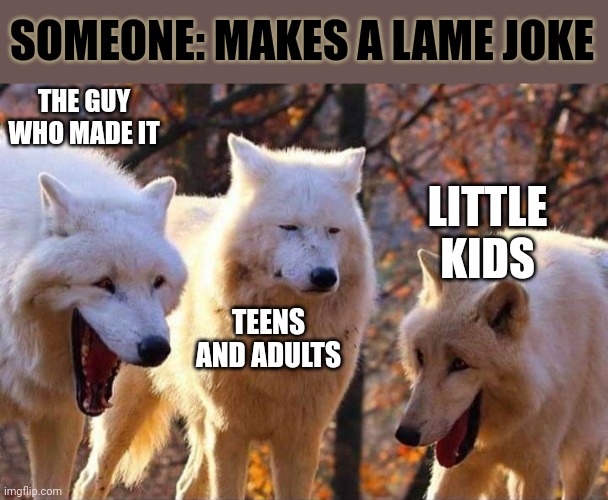 Haha. So funyy. |  SOMEONE: MAKES A LAME JOKE; THE GUY WHO MADE IT; LITTLE KIDS; TEENS AND ADULTS | image tagged in laughing wolf,lame,joke | made w/ Imgflip meme maker