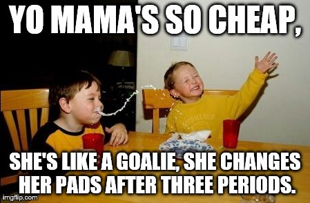 She's gross too. | YO MAMA'S SO CHEAP, SHE'S LIKE A GOALIE, SHE CHANGES HER PADS AFTER THREE PERIODS. | image tagged in memes,yo mamas so fat | made w/ Imgflip meme maker
