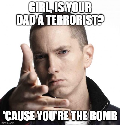 Eminem video game logic | GIRL, IS YOUR DAD A TERRORIST? 'CAUSE YOU'RE THE BOMB | image tagged in eminem video game logic | made w/ Imgflip meme maker