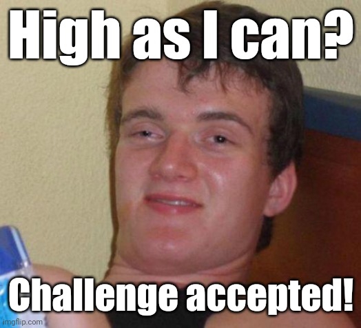 stoned guy | High as I can? Challenge accepted! | image tagged in stoned guy | made w/ Imgflip meme maker