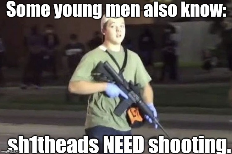 Kyle Rittenhouse | Some young men also know: sh1theads NEED shooting. | image tagged in kyle rittenhouse | made w/ Imgflip meme maker