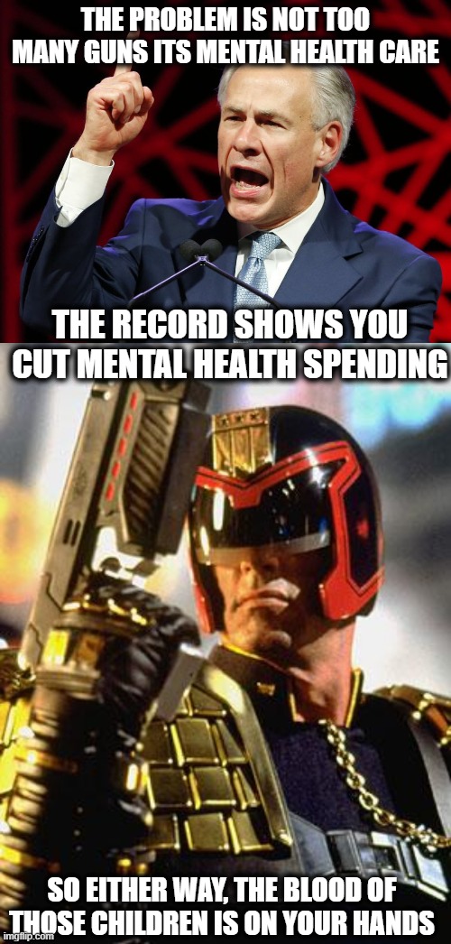 Vote them all out, start with the ones who actually went to the NRA convention | THE PROBLEM IS NOT TOO MANY GUNS ITS MENTAL HEALTH CARE; THE RECORD SHOWS YOU CUT MENTAL HEALTH SPENDING; SO EITHER WAY, THE BLOOD OF THOSE CHILDREN IS ON YOUR HANDS | image tagged in judge dredd,memes,politics,texas,florida,gun control | made w/ Imgflip meme maker