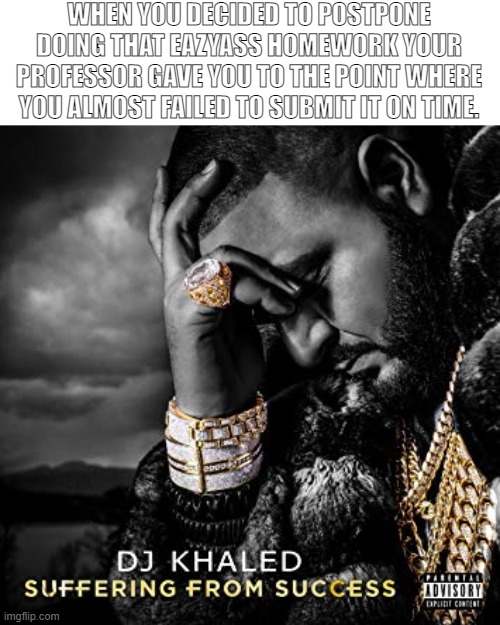 dj khaled suffering from success meme | WHEN YOU DECIDED TO POSTPONE DOING THAT EAZYASS HOMEWORK YOUR PROFESSOR GAVE YOU TO THE POINT WHERE YOU ALMOST FAILED TO SUBMIT IT ON TIME. | image tagged in dj khaled suffering from success meme | made w/ Imgflip meme maker