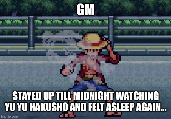 . | GM; STAYED UP TILL MIDNIGHT WATCHING YU YU HAKUSHO AND FELT ASLEEP AGAIN... | image tagged in e | made w/ Imgflip meme maker