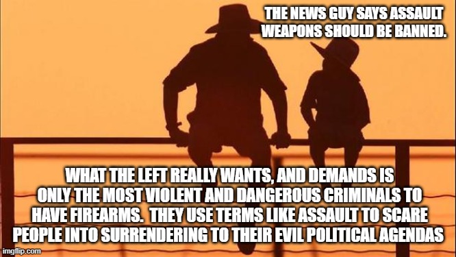 Cowboy wisdom, freedom is resisting anything progressives want | THE NEWS GUY SAYS ASSAULT WEAPONS SHOULD BE BANNED. WHAT THE LEFT REALLY WANTS, AND DEMANDS IS ONLY THE MOST VIOLENT AND DANGEROUS CRIMINALS TO HAVE FIREARMS.  THEY USE TERMS LIKE ASSAULT TO SCARE PEOPLE INTO SURRENDERING TO THEIR EVIL POLITICAL AGENDAS | image tagged in cowboy father and son,cowboy wisdom,progressive evil,carry everywhere,2nd amendment,assault is not a weapon | made w/ Imgflip meme maker