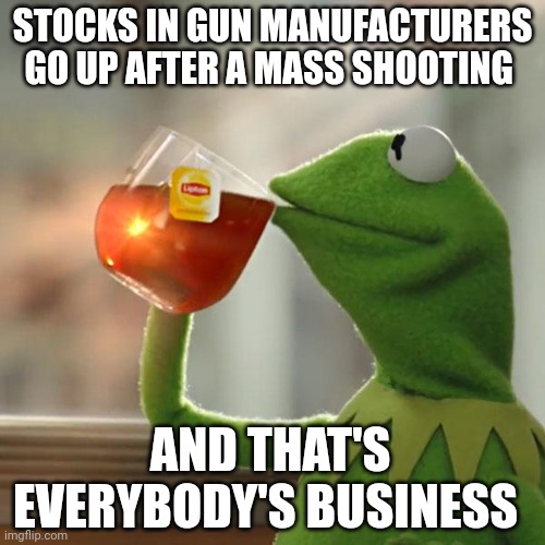 But That's None Of My Business | STOCKS IN GUN MANUFACTURERS GO UP AFTER A MASS SHOOTING; AND THAT'S EVERYBODY'S BUSINESS | image tagged in memes,but that's none of my business,kermit the frog,AdviceAnimals | made w/ Imgflip meme maker