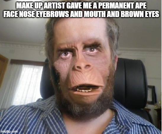 ape | MAKE UP ARTIST GAVE ME A PERMANENT APE FACE NOSE EYEBROWS AND MOUTH AND BROWN EYES | image tagged in andrew taylor ape man | made w/ Imgflip meme maker