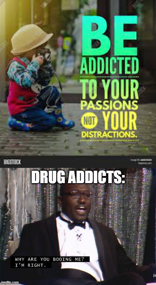 DRUG ADDICTS: | image tagged in why are you booing me i'm right | made w/ Imgflip meme maker