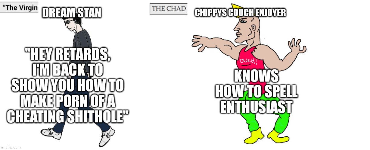 Virgin and Chad | DREAM STAN CHIPPYS COUCH ENJOYER "HEY RETARDS, I'M BACK TO SHOW YOU HOW TO MAKE PORN OF A CHEATING SHITHOLE" KNOWS HOW TO SPELL ENTHUSIAST | image tagged in virgin and chad | made w/ Imgflip meme maker