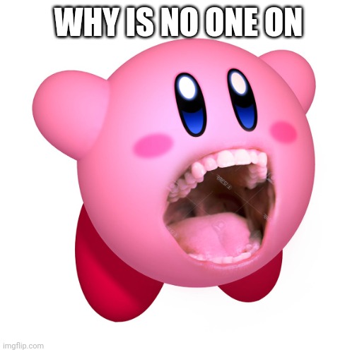 Kirby with teeth (god is extinct) | WHY IS NO ONE ON | image tagged in kirby with teeth god is extinct | made w/ Imgflip meme maker