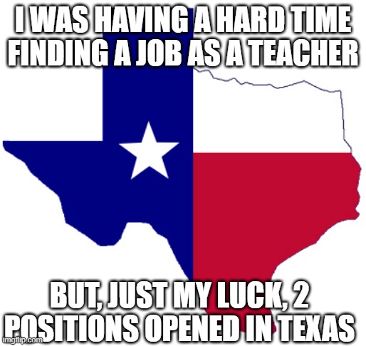 Super OOF | I WAS HAVING A HARD TIME FINDING A JOB AS A TEACHER; BUT, JUST MY LUCK, 2 POSITIONS OPENED IN TEXAS | image tagged in texas clipart | made w/ Imgflip meme maker