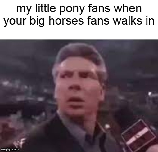 i think i will get cancelled over this | my little pony fans when your big horses fans walks in | image tagged in x when x walks in | made w/ Imgflip meme maker