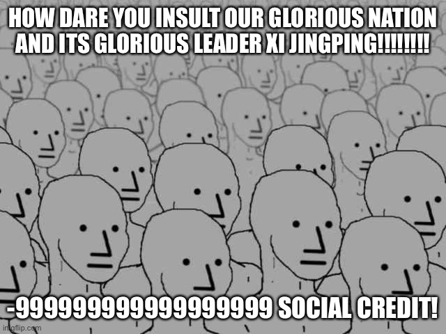 Npc crowd | HOW DARE YOU INSULT OUR GLORIOUS NATION AND ITS GLORIOUS LEADER XI JINGPING!!!!!!!! -999999999999999999 SOCIAL CREDIT! | image tagged in npc crowd | made w/ Imgflip meme maker