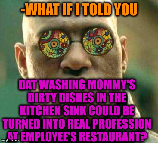 -Don't say me 'thanks'. | -WHAT IF I TOLD YOU; DAT WASHING MOMMY'S DIRTY DISHES IN THE KITCHEN SINK COULD BE TURNED INTO REAL PROFESSION AT EMPLOYEE'S RESTAURANT? | image tagged in acid kicks in morpheus,professionals have standards,lord kitchener,washing dishes,restaurants,family guy mommy | made w/ Imgflip meme maker