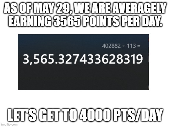 Only 10x slower than Iceu | AS OF MAY 29, WE ARE AVERAGELY EARNING 3565 POINTS PER DAY. LET'S GET TO 4000 PTS/DAY | image tagged in blank white template,iceu,memes,don't sue me,upvote begging,lol | made w/ Imgflip meme maker