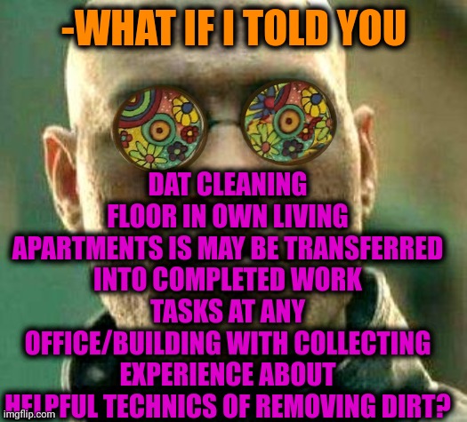 -In the search of money. | DAT CLEANING FLOOR IN OWN LIVING APARTMENTS IS MAY BE TRANSFERRED INTO COMPLETED WORK TASKS AT ANY OFFICE/BUILDING WITH COLLECTING EXPERIENCE ABOUT HELPFUL TECHNICS OF REMOVING DIRT? -WHAT IF I TOLD YOU | image tagged in acid kicks in morpheus,clean up,the floor is lava,office space,what if i told you,dirty laundry | made w/ Imgflip meme maker