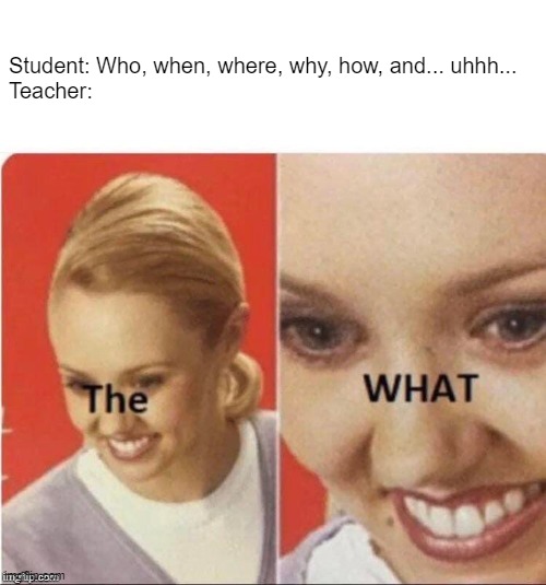 Random little antimeme I made. | Student: Who, when, where, why, how, and... uhhh...
Teacher: | image tagged in the what lady | made w/ Imgflip meme maker