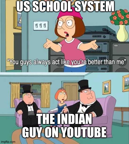 You guys always act like you're better than me | US SCHOOL SYSTEM; THE INDIAN GUY ON YOUTUBE | image tagged in you guys always act like you're better than me | made w/ Imgflip meme maker
