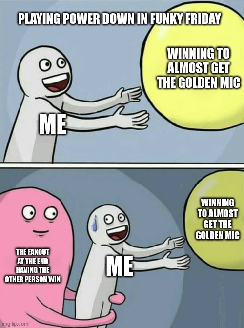 me getting the golden mic | PLAYING POWER DOWN IN FUNKY FRIDAY; WINNING TO ALMOST GET THE GOLDEN MIC; ME; WINNING TO ALMOST GET THE GOLDEN MIC; THE FAKOUT AT THE END HAVING THE OTHER PERSON WIN; ME | image tagged in memes,running away balloon | made w/ Imgflip meme maker