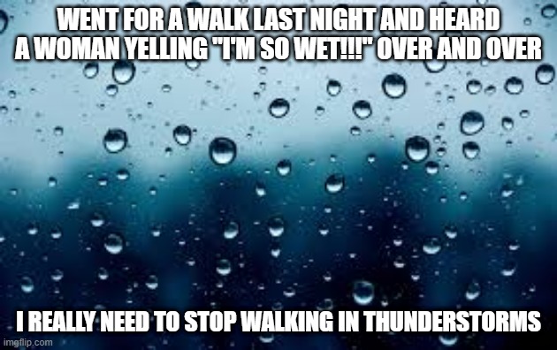 No Such Luck | WENT FOR A WALK LAST NIGHT AND HEARD A WOMAN YELLING "I'M SO WET!!!" OVER AND OVER; I REALLY NEED TO STOP WALKING IN THUNDERSTORMS | image tagged in raindrops | made w/ Imgflip meme maker