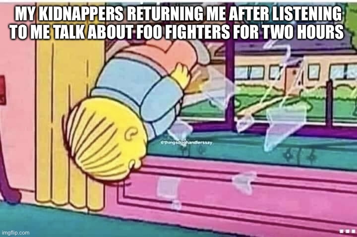 Foo | MY KIDNAPPERS RETURNING ME AFTER LISTENING TO ME TALK ABOUT FOO FIGHTERS FOR TWO HOURS | image tagged in foo | made w/ Imgflip meme maker