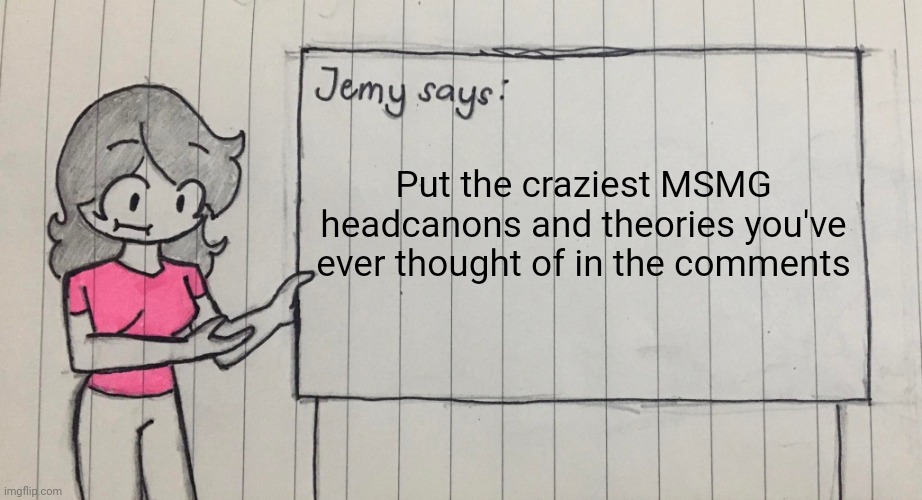 Jemy temp drawn | Put the craziest MSMG headcanons and theories you've ever thought of in the comments | image tagged in jemy temp drawn | made w/ Imgflip meme maker