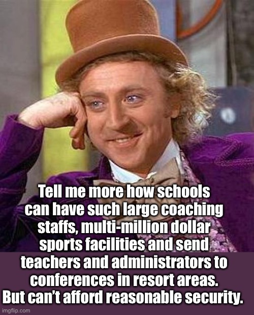 Plus the $ spent for the latest fad in teaching that hits the dumpster 2 years after implementing | Tell me more how schools can have such large coaching staffs, multi-million dollar sports facilities and send teachers and administrators to conferences in resort areas. But can’t afford reasonable security. | image tagged in memes,creepy condescending wonka,politics,left exit 12 off ramp | made w/ Imgflip meme maker